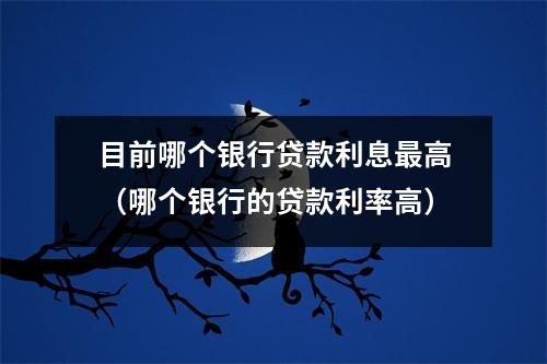 目前哪个银行贷款利息最高（哪个银行的贷款利率高）
