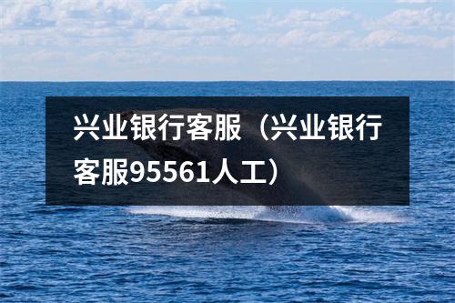 兴业银行客服（兴业银行客服95561人工）