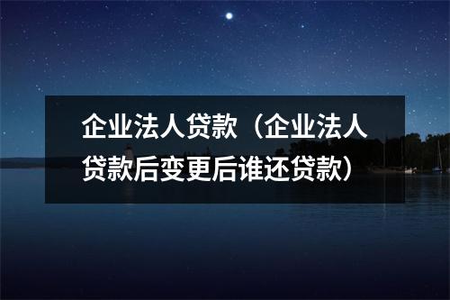 企业法人贷款（企业法人贷款后变更后谁还贷款）