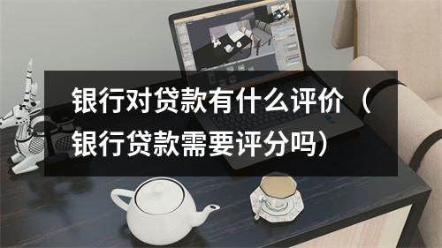 银行对贷款有什么评价（银行贷款需要评分吗）