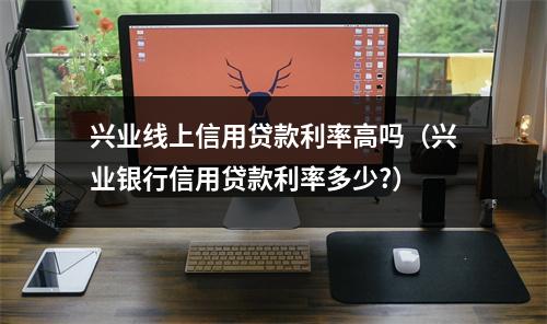 兴业线上信用贷款利率高吗（兴业银行信用贷款利率多少?）