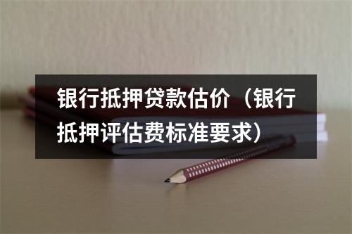 银行抵押贷款估价(银行抵押评估费标准要求)