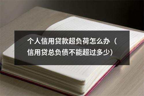 个人信用贷款超负荷怎么办（信用贷总负债不能超过多少）
