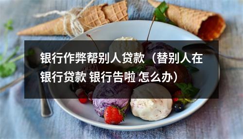 银行作弊帮别人贷款（替别人在银行贷款 银行告啦 怎么办）