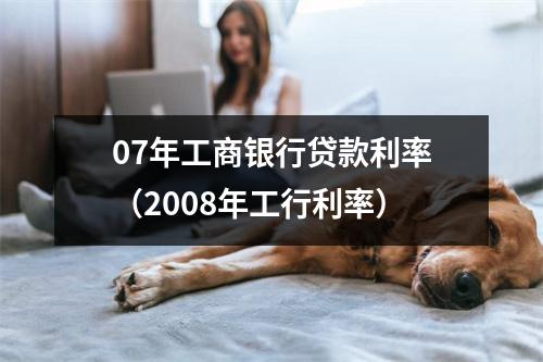 07年工商银行贷款利率（2008年工行利率）