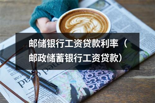 邮储银行工资贷款利率（邮政储蓄银行工资贷款）