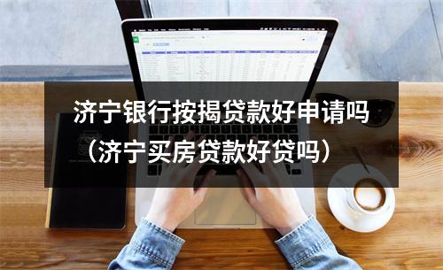济宁银行按揭贷款好申请吗（济宁买房贷款好贷吗）
