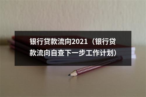 银行贷款流向2021(银行贷款流向自查下一步工作计划)