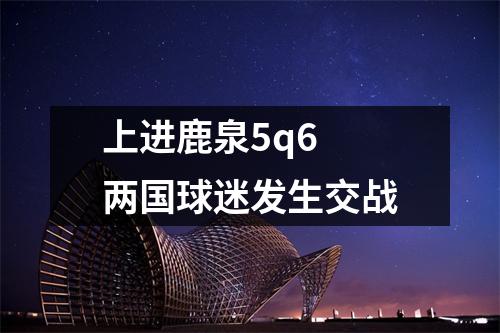 上进鹿泉5q6 两国球迷发生交战