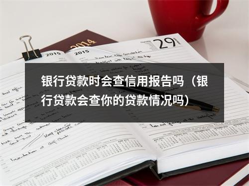 银行贷款时会查信用报告吗（银行贷款会查你的贷款情况吗）