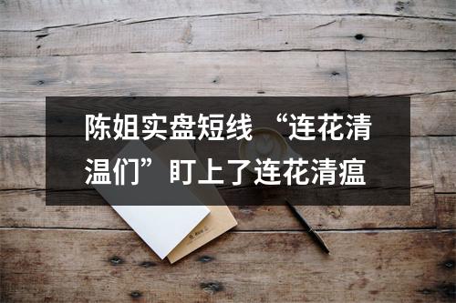 陈姐实盘短线 “连花清温们”盯上了连花清瘟