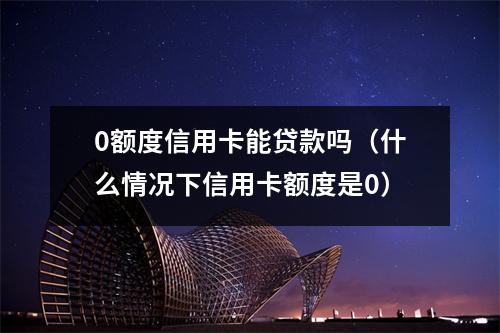 0额度信用卡能贷款吗（什么情况下信用卡额度是0）