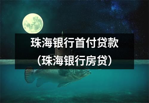 珠海银行首付贷款（珠海银行房贷）