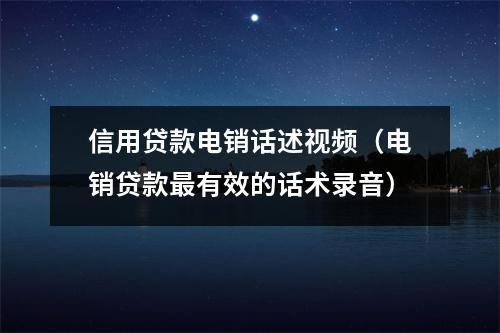 信用贷款电销话述视频(电销贷款最有效的话术录音)