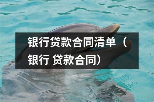 银行贷款合同清单（银行 贷款合同）