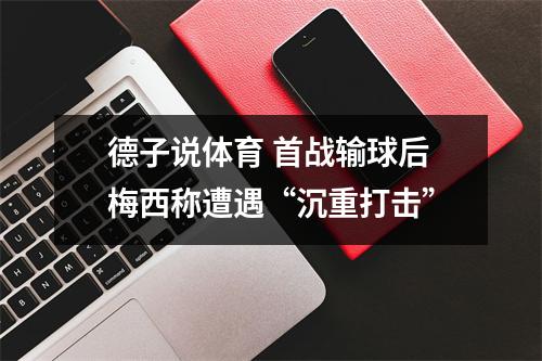 德子说体育 首战输球后梅西称遭遇“沉重打击”