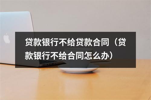 贷款银行不给贷款合同(贷款银行不给合同怎么办)