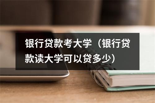 银行贷款考大学（银行贷款读大学可以贷多少）
