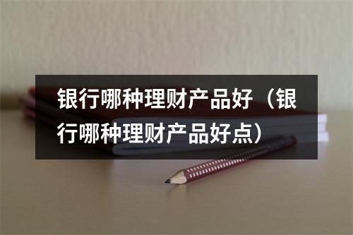 银行哪种理财产品好（银行哪种理财产品好点）
