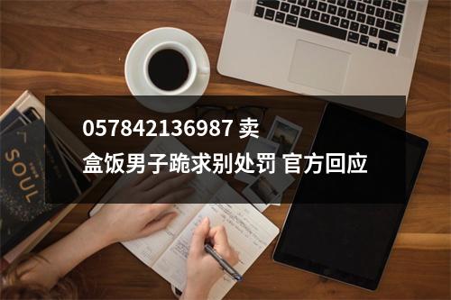 057842136987 卖盒饭男子跪求别处罚 官方回应