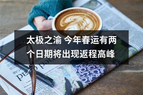 太极之渝 今年春运有两个日期将出现返程高峰