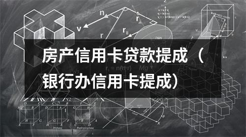 房产信用卡贷款提成(银行办信用卡提成)
