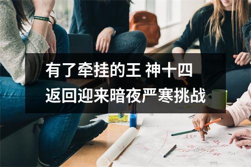 有了牵挂的王 神十四返回迎来暗夜严寒挑战