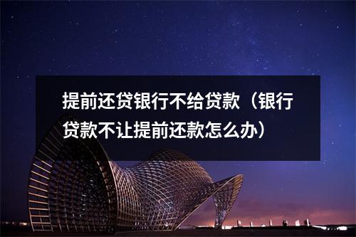 提前还贷银行不给贷款(银行贷款不让提前还款怎么办)