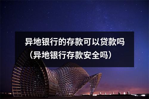 异地银行的存款可以贷款吗（异地银行存款安全吗）