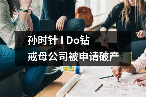孙时针 I Do钻戒母公司被申请破产