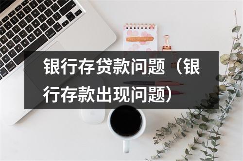 银行存贷款问题（银行存款出现问题）