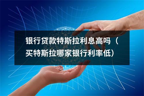 银行贷款特斯拉利息高吗（买特斯拉哪家银行利率低）