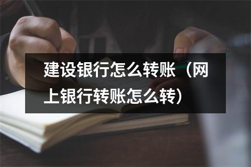 建设银行怎么转账（网上银行转账怎么转）
