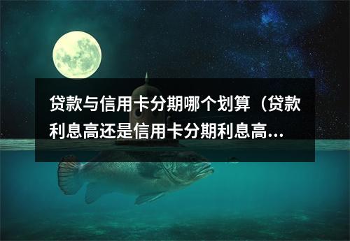 贷款与信用卡分期哪个划算（贷款利息高还是信用卡分期利息高呢）