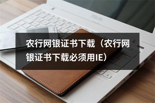 农行网银证书下载（农行网银证书下载必须用IE）
