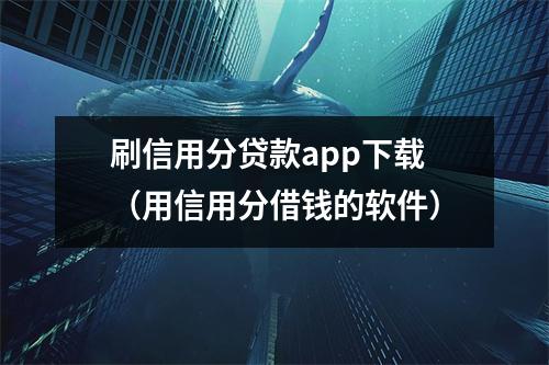 刷信用分贷款app下载（用信用分借钱的软件）