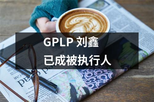 GPLP 刘鑫已成被执行人
