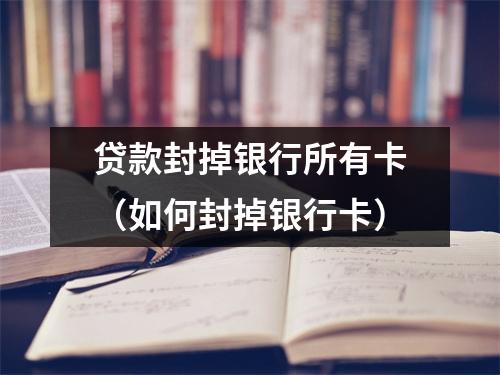 贷款封掉银行所有卡（如何封掉银行卡）
