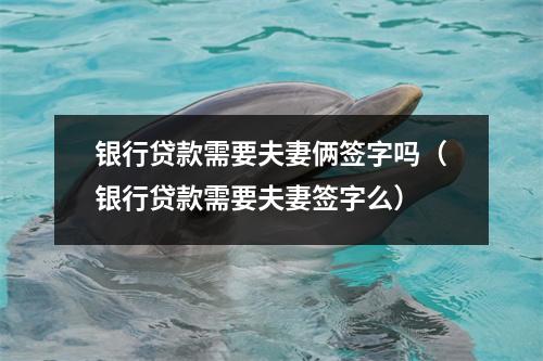 银行贷款需要夫妻俩签字吗（银行贷款需要夫妻签字么）