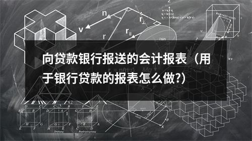 向贷款银行报送的会计报表（用于银行贷款的报表怎么做?）