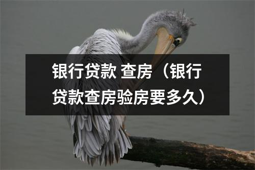 银行贷款 查房（银行贷款查房验房要多久）