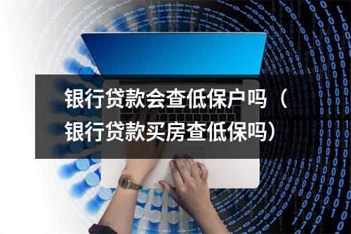 银行贷款会查低保户吗（银行贷款买房查低保吗）