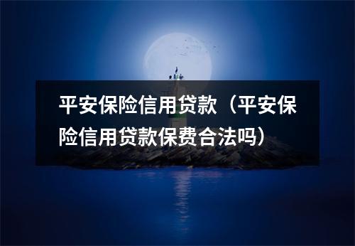 平安保险信用贷款（平安保险信用贷款保费合法吗）