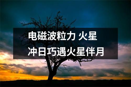 电磁波粒力 火星冲日巧遇火星伴月