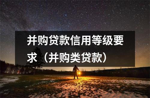 并购贷款信用等级要求（并购类贷款）