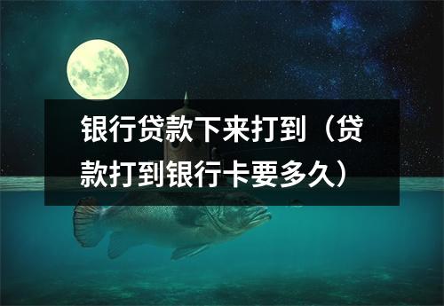 银行贷款下来打到（贷款打到银行卡要多久）