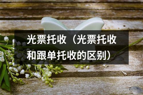 光票托收（光票托收和跟单托收的区别）