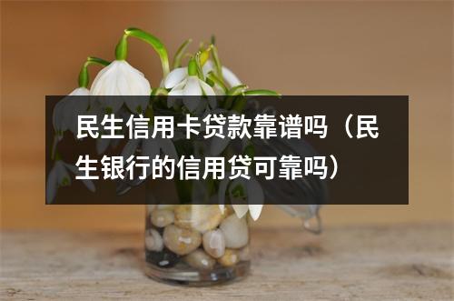 民生信用卡贷款靠谱吗（民生银行的信用贷可靠吗）