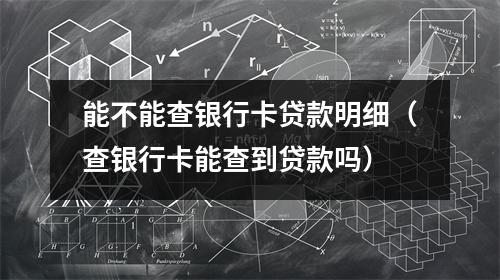 能不能查银行卡贷款明细（查银行卡能查到贷款吗）