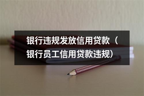 银行违规发放信用贷款（银行员工信用贷款违规）